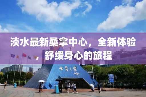 淡水最新桑拿中心，全新體驗(yàn)，舒緩身心的旅程