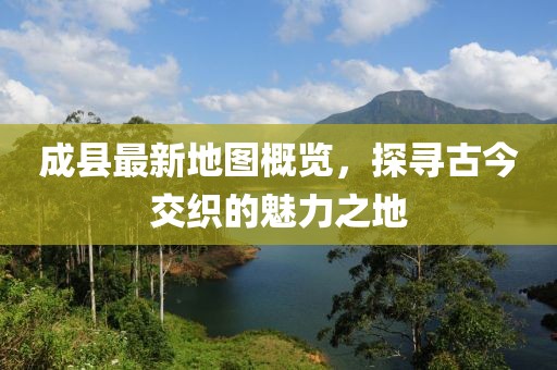 成縣最新地圖概覽，探尋古今交織的魅力之地