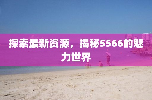 探索最新資源，揭秘5566的魅力世界