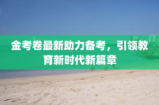 金考卷最新助力備考，引領(lǐng)教育新時代新篇章