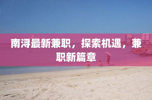 南潯最新兼職，探索機遇，兼職新篇章