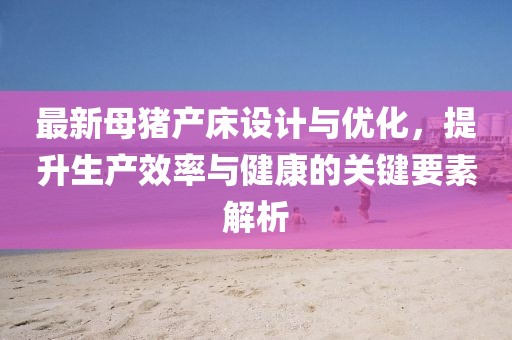 最新母豬產床設計與優化，提升生產效率與健康的關鍵要素解析