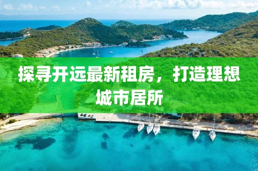 探尋開遠最新租房，打造理想城市居所