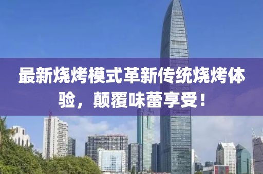 最新燒烤模式革新傳統燒烤體驗，顛覆味蕾享受！