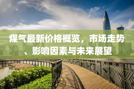 煤氣最新價格概覽，市場走勢、影響因素與未來展望