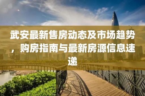 武安最新售房動態及市場趨勢，購房指南與最新房源信息速遞