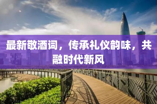 最新敬酒詞，傳承禮儀韻味，共融時代新風