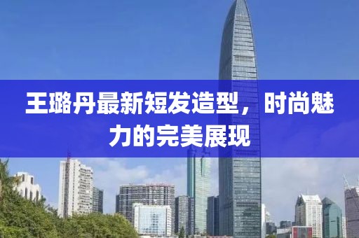 王璐丹最新短發(fā)造型，時尚魅力的完美展現(xiàn)