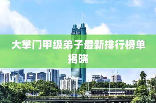 大掌門甲級弟子最新排行榜單揭曉