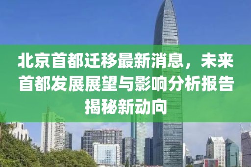 北京首都遷移最新消息，未來首都發(fā)展展望與影響分析報告揭秘新動向