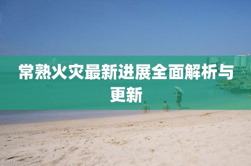 常熟火災最新進展全面解析與更新