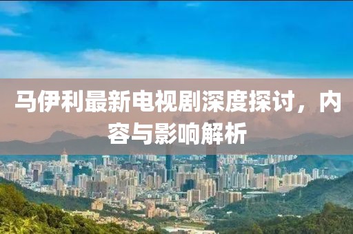 馬伊利最新電視劇深度探討，內容與影響解析