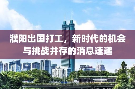 濮陽(yáng)出國(guó)打工，新時(shí)代的機(jī)會(huì)與挑戰(zhàn)并存的消息速遞