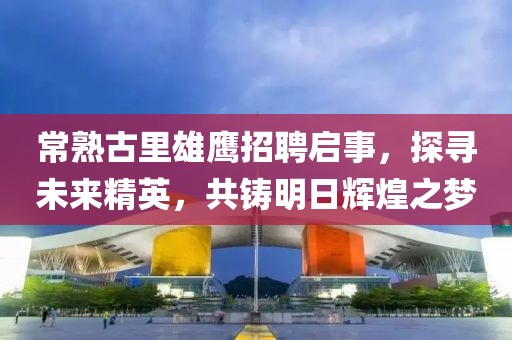 常熟古里雄鷹招聘啟事，探尋未來(lái)精英，共鑄明日輝煌之夢(mèng)