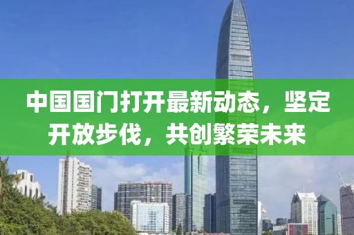 中國國門打開最新動(dòng)態(tài)，堅(jiān)定開放步伐，共創(chuàng)繁榮未來