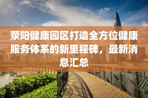 滎陽健康園區打造全方位健康服務體系的新里程碑，最新消息匯總