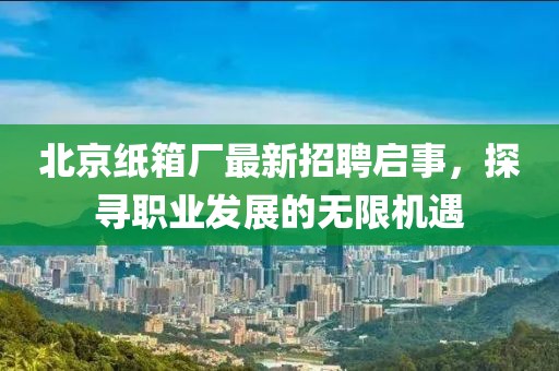 北京紙箱廠最新招聘啟事，探尋職業發展的無限機遇