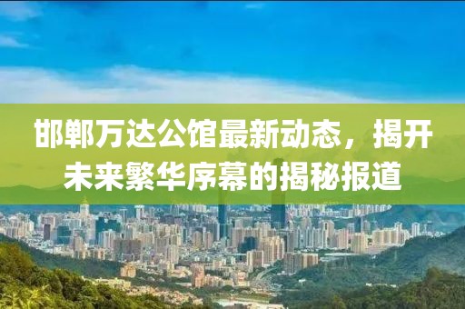 邯鄲萬達公館最新動態，揭開未來繁華序幕的揭秘報道