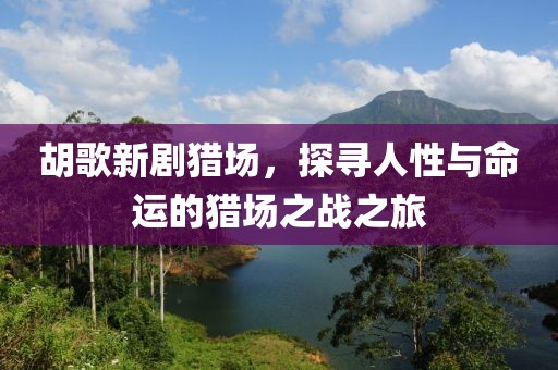 胡歌新劇獵場，探尋人性與命運的獵場之戰之旅