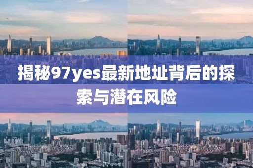 揭秘97yes最新地址背后的探索與潛在風(fēng)險
