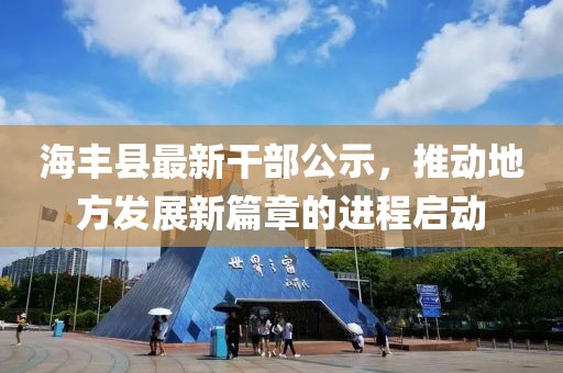 海豐縣最新干部公示，推動地方發展新篇章的進程啟動
