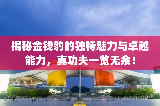 揭秘金錢豹的獨特魅力與卓越能力，真功夫一覽無余！
