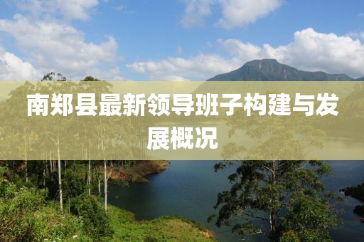 南鄭縣最新領(lǐng)導(dǎo)班子構(gòu)建與發(fā)展概況