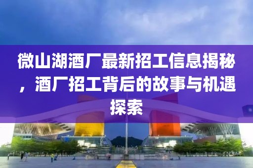 微山湖酒廠最新招工信息揭秘，酒廠招工背后的故事與機遇探索
