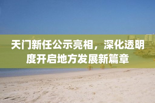 天門新任公示亮相，深化透明度開(kāi)啟地方發(fā)展新篇章