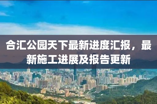 合匯公園天下最新進度匯報，最新施工進展及報告更新