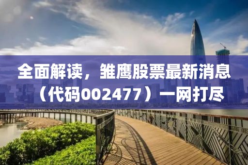 全面解讀，雛鷹股票最新消息（代碼002477）一網(wǎng)打盡