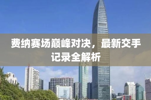 費納賽場巔峰對決，最新交手記錄全解析