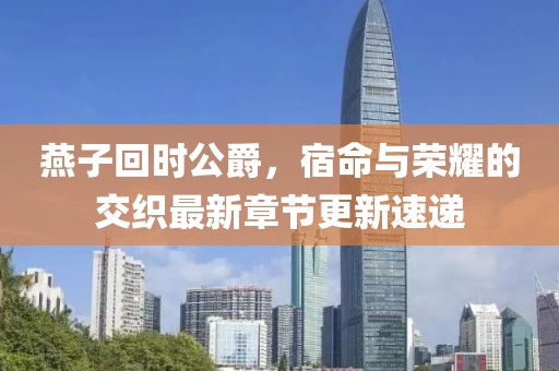 燕子回時公爵，宿命與榮耀的交織最新章節更新速遞