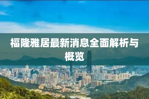 福隆雅居最新消息全面解析與概覽