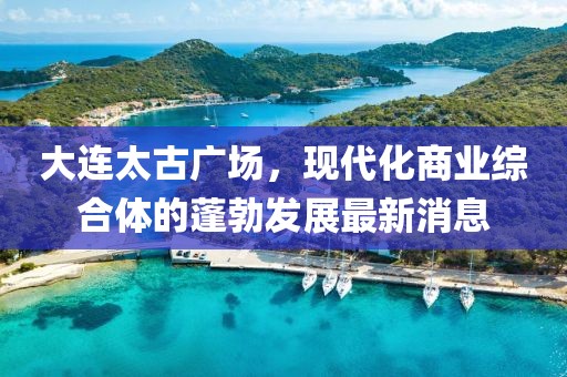 大連太古廣場，現代化商業綜合體的蓬勃發展最新消息