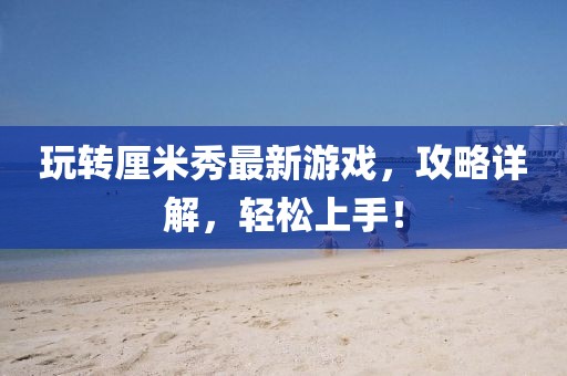 玩轉厘米秀最新游戲，攻略詳解，輕松上手！