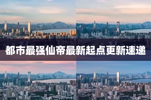 都市最強(qiáng)仙帝最新起點(diǎn)更新速遞