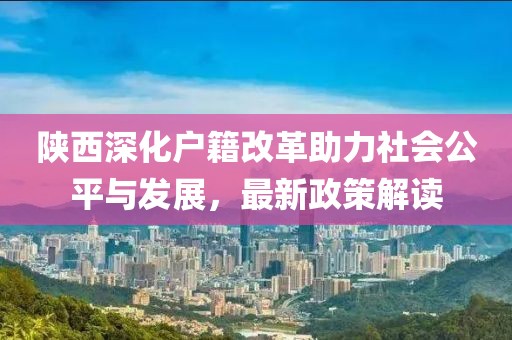 陜西深化戶籍改革助力社會公平與發展，最新政策解讀