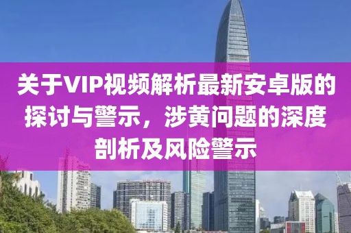 關(guān)于VIP視頻解析最新安卓版的探討與警示，涉黃問(wèn)題的深度剖析及風(fēng)險(xiǎn)警示