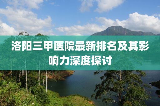 洛陽三甲醫(yī)院最新排名及其影響力深度探討