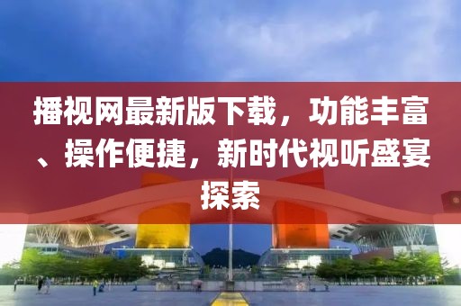 播視網(wǎng)最新版下載，功能豐富、操作便捷，新時(shí)代視聽盛宴探索