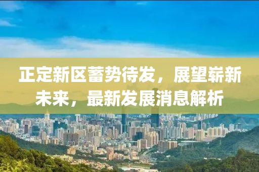正定新區(qū)蓄勢待發(fā)，展望嶄新未來，最新發(fā)展消息解析