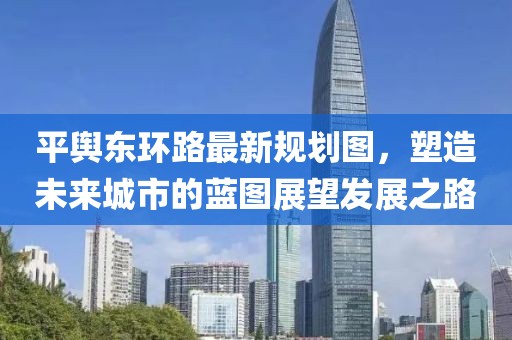 平輿東環路最新規劃圖，塑造未來城市的藍圖展望發展之路