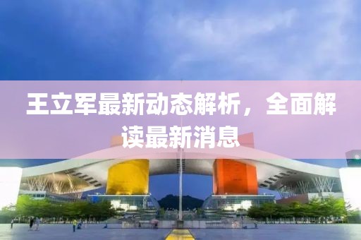 王立軍最新動態(tài)解析，全面解讀最新消息