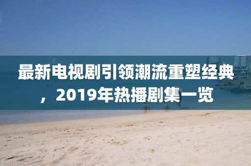 最新電視劇引領潮流重塑經(jīng)典，2019年熱播劇集一覽