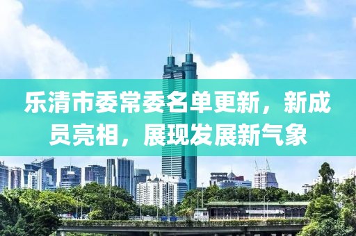 樂清市委常委名單更新，新成員亮相，展現發展新氣象