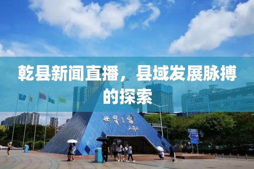 乾縣新聞直播，縣域發(fā)展脈搏的探索