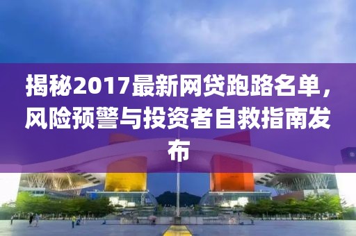 揭秘2017最新網貸跑路名單，風險預警與投資者自救指南發布