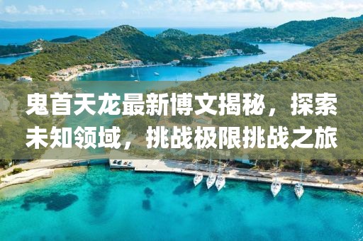 鬼首天龍最新博文揭秘，探索未知領(lǐng)域，挑戰(zhàn)極限挑戰(zhàn)之旅