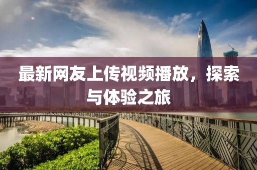 最新網友上傳視頻播放，探索與體驗之旅